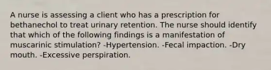 A nurse is assessing a client who has a prescription for bethanechol to treat urinary retention. The nurse should identify that which of the following findings is a manifestation of muscarinic stimulation? -Hypertension. -Fecal impaction. -Dry mouth. -Excessive perspiration.