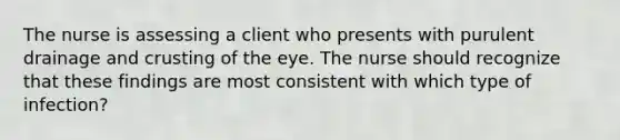 The nurse is assessing a client who presents with purulent drainage and crusting of the eye. The nurse should recognize that these findings are most consistent with which type of infection?