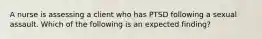 A nurse is assessing a client who has PTSD following a sexual assault. Which of the following is an expected finding?