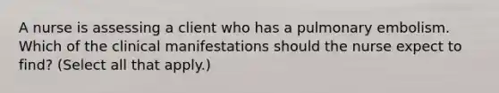 A nurse is assessing a client who has a pulmonary embolism. Which of the clinical manifestations should the nurse expect to find? (Select all that apply.)