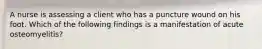 A nurse is assessing a client who has a puncture wound on his foot. Which of the following findings is a manifestation of acute osteomyelitis?