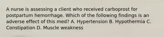 A nurse is assessing a client who received carboprost for postpartum hemorrhage. Which of the following findings is an adverse effect of this med? A. Hypertension B. Hypothermia C. Constipation D. Muscle weakness