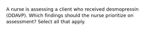 A nurse is assessing a client who received desmopressin (DDAVP). Which findings should the nurse prioritize on assessment? Select all that apply.