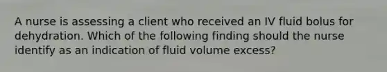 A nurse is assessing a client who received an IV fluid bolus for dehydration. Which of the following finding should the nurse identify as an indication of fluid volume excess?