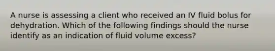 A nurse is assessing a client who received an IV fluid bolus for dehydration. Which of the following findings should the nurse identify as an indication of fluid volume excess?