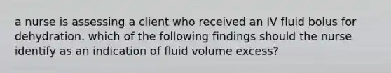 a nurse is assessing a client who received an IV fluid bolus for dehydration. which of the following findings should the nurse identify as an indication of fluid volume excess?