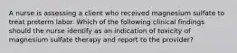 A nurse is assessing a client who received magnesium sulfate to treat preterm labor. Which of the following clinical findings should the nurse identify as an indication of toxicity of magnesium sulfate therapy and report to the provider?