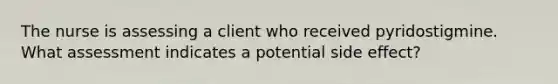 The nurse is assessing a client who received pyridostigmine. What assessment indicates a potential side effect?