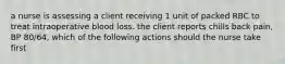 a nurse is assessing a client receiving 1 unit of packed RBC to treat intraoperative blood loss. the client reports chills back pain, BP 80/64, which of the following actions should the nurse take first