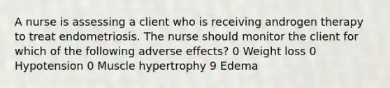 A nurse is assessing a client who is receiving androgen therapy to treat endometriosis. The nurse should monitor the client for which of the following adverse effects? 0 Weight loss 0 Hypotension 0 Muscle hypertrophy 9 Edema