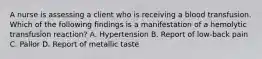 A nurse is assessing a client who is receiving a blood transfusion. Which of the following findings is a manifestation of a hemolytic transfusion reaction? A. Hypertension B. Report of low-back pain C. Pallor D. Report of metallic taste