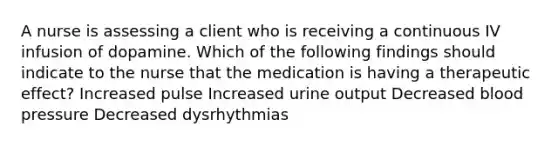 A nurse is assessing a client who is receiving a continuous IV infusion of dopamine. Which of the following findings should indicate to the nurse that the medication is having a therapeutic effect? Increased pulse Increased urine output Decreased blood pressure Decreased dysrhythmias