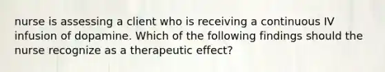 nurse is assessing a client who is receiving a continuous IV infusion of dopamine. Which of the following findings should the nurse recognize as a therapeutic effect?