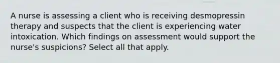 A nurse is assessing a client who is receiving desmopressin therapy and suspects that the client is experiencing water intoxication. Which findings on assessment would support the nurse's suspicions? Select all that apply.