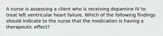 A nurse is assessing a client who is receiving dopamine IV to treat left ventricular <a href='https://www.questionai.com/knowledge/kSfZ7K0QMT-heart-failure' class='anchor-knowledge'>heart failure</a>. Which of the following findings should indicate to the nurse that the medication is having a therapeutic effect?