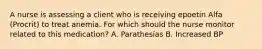 A nurse is assessing a client who is receiving epoetin Alfa (Procrit) to treat anemia. For which should the nurse monitor related to this medication? A. Parathesias B. Increased BP