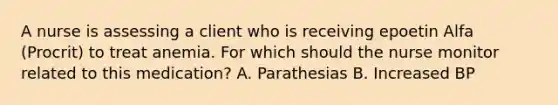 A nurse is assessing a client who is receiving epoetin Alfa (Procrit) to treat anemia. For which should the nurse monitor related to this medication? A. Parathesias B. Increased BP