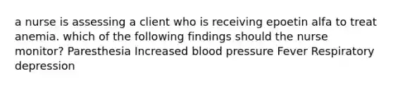 a nurse is assessing a client who is receiving epoetin alfa to treat anemia. which of the following findings should the nurse monitor? Paresthesia Increased blood pressure Fever Respiratory depression