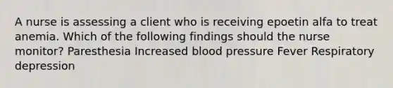 A nurse is assessing a client who is receiving epoetin alfa to treat anemia. Which of the following findings should the nurse monitor? Paresthesia Increased blood pressure Fever Respiratory depression