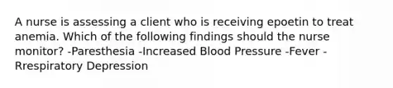 A nurse is assessing a client who is receiving epoetin to treat anemia. Which of the following findings should the nurse monitor? -Paresthesia -Increased Blood Pressure -Fever -Rrespiratory Depression