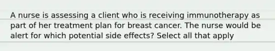 A nurse is assessing a client who is receiving immunotherapy as part of her treatment plan for breast cancer. The nurse would be alert for which potential side effects? Select all that apply