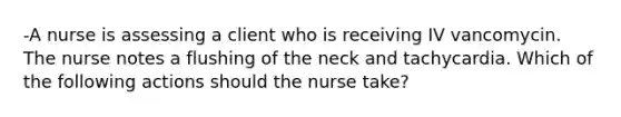 -A nurse is assessing a client who is receiving IV vancomycin. The nurse notes a flushing of the neck and tachycardia. Which of the following actions should the nurse take?