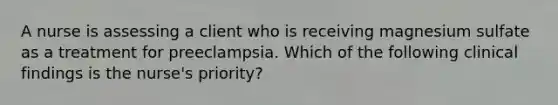 A nurse is assessing a client who is receiving magnesium sulfate as a treatment for preeclampsia. Which of the following clinical findings is the nurse's priority?