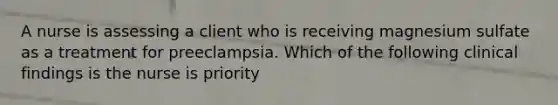 A nurse is assessing a client who is receiving magnesium sulfate as a treatment for preeclampsia. Which of the following clinical findings is the nurse is priority