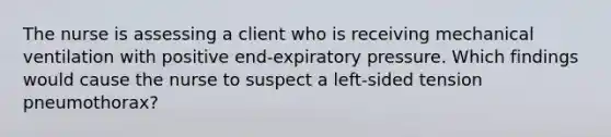 The nurse is assessing a client who is receiving mechanical ventilation with positive end-expiratory pressure. Which findings would cause the nurse to suspect a left-sided tension pneumothorax?