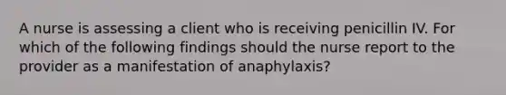 A nurse is assessing a client who is receiving penicillin IV. For which of the following findings should the nurse report to the provider as a manifestation of anaphylaxis?