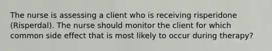 The nurse is assessing a client who is receiving risperidone (Risperdal). The nurse should monitor the client for which common side effect that is most likely to occur during therapy?