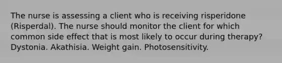 The nurse is assessing a client who is receiving risperidone (Risperdal). The nurse should monitor the client for which common side effect that is most likely to occur during therapy? Dystonia. Akathisia. Weight gain. Photosensitivity.