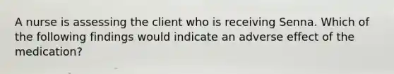 A nurse is assessing the client who is receiving Senna. Which of the following findings would indicate an adverse effect of the medication?