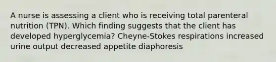 A nurse is assessing a client who is receiving total parenteral nutrition (TPN). Which finding suggests that the client has developed hyperglycemia? Cheyne-Stokes respirations increased urine output decreased appetite diaphoresis