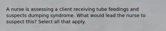 A nurse is assessing a client receiving tube feedings and suspects dumping syndrome. What would lead the nurse to suspect this? Select all that apply.