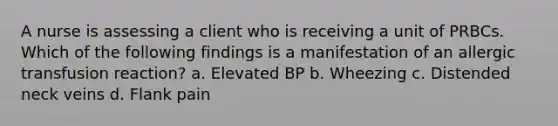 A nurse is assessing a client who is receiving a unit of PRBCs. Which of the following findings is a manifestation of an allergic transfusion reaction? a. Elevated BP b. Wheezing c. Distended neck veins d. Flank pain