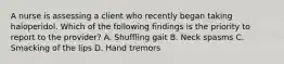 A nurse is assessing a client who recently began taking haloperidol. Which of the following findings is the priority to report to the provider? A. Shuffling gait B. Neck spasms C. Smacking of the lips D. Hand tremors