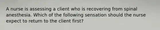 A nurse is assessing a client who is recovering from spinal anesthesia. Which of the following sensation should the nurse expect to return to the client first?