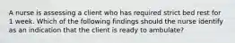 A nurse is assessing a client who has required strict bed rest for 1 week. Which of the following findings should the nurse identify as an indication that the client is ready to ambulate?