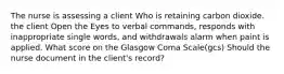 The nurse is assessing a client Who is retaining carbon dioxide. the client Open the Eyes to verbal commands, responds with inappropriate single words, and withdrawals alarm when paint is applied. What score on the Glasgow Coma Scale(gcs) Should the nurse document in the client's record?