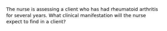 The nurse is assessing a client who has had rheumatoid arthritis for several years. What clinical manifestation will the nurse expect to find in a client?