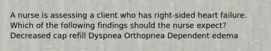 A nurse is assessing a client who has right-sided heart failure. Which of the following findings should the nurse expect? Decreased cap refill Dyspnea Orthopnea Dependent edema