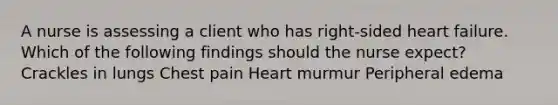 A nurse is assessing a client who has right-sided heart failure. Which of the following findings should the nurse expect? Crackles in lungs Chest pain Heart murmur Peripheral edema