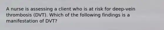 A nurse is assessing a client who is at risk for deep-vein thrombosis (DVT). Which of the following findings is a manifestation of DVT?