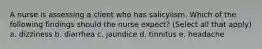 A nurse is assessing a client who has salicylism. Which of the following findings should the nurse expect? (Select all that apply) a. dizziness b. diarrhea c. jaundice d. tinnitus e. headache