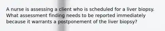 A nurse is assessing a client who is scheduled for a liver biopsy. What assessment finding needs to be reported immediately because it warrants a postponement of the liver biopsy?