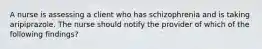 A nurse is assessing a client who has schizophrenia and is taking aripiprazole. The nurse should notify the provider of which of the following findings?