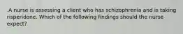 .A nurse is assessing a client who has schizophrenia and is taking risperidone. Which of the following findings should the nurse expect?