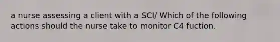 a nurse assessing a client with a SCI/ Which of the following actions should the nurse take to monitor C4 fuction.