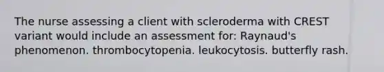 The nurse assessing a client with scleroderma with CREST variant would include an assessment for: Raynaud's phenomenon. thrombocytopenia. leukocytosis. butterfly rash.